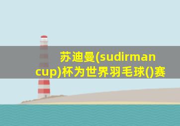 苏迪曼(sudirman cup)杯为世界羽毛球()赛